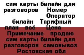 сим карты билайн для разговоров. › Номер ­ 8906, 961, 960, 909. › Оператор ­ билайн › Тарифный план ­ всё 1 › Цена ­ 50 › Примечание ­ продаю сим карты билайн для разговоров. самовывоз. - Ростовская обл., Ростов-на-Дону г. Сотовые телефоны и связь » Продам sim-карты и номера   